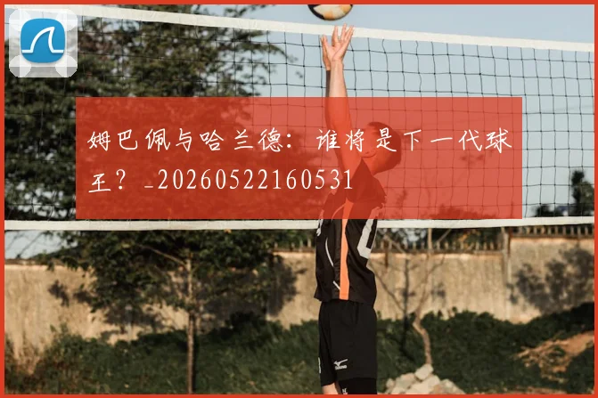 姆巴佩与哈兰德：谁将是下一代球王？_20260522160531