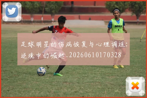 足球明星的伤病恢复与心理调适：逆境中的崛起_20260610170328