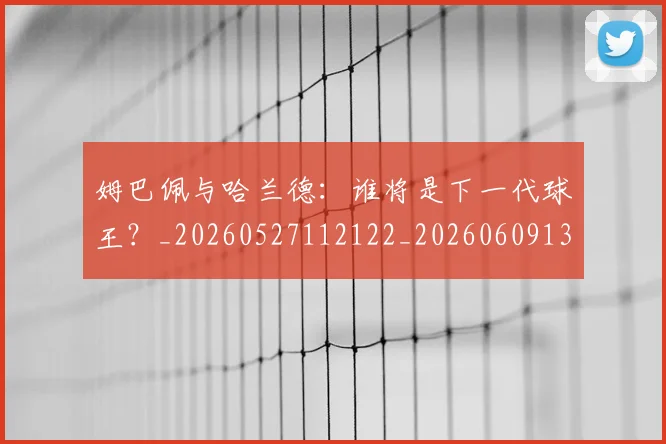 姆巴佩与哈兰德：谁将是下一代球王？_20260527112122_20260609132725