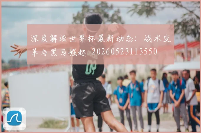 深度解读世界杯最新动态：战术变革与黑马崛起_20260523113550
