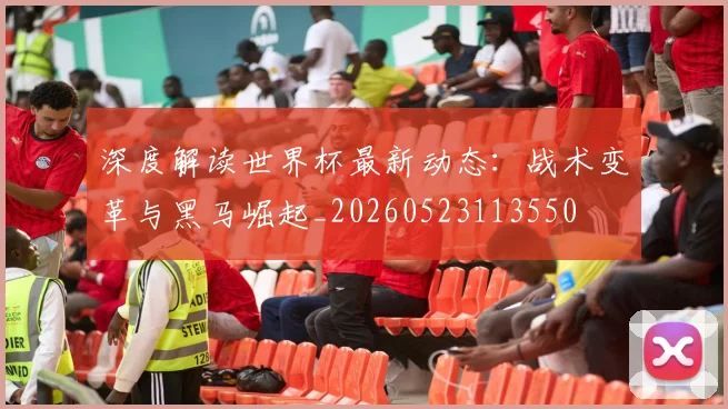 深度解读世界杯最新动态：战术变革与黑马崛起_20260523113550