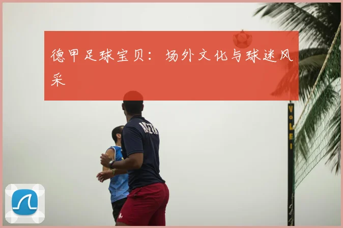 德甲足球宝贝：场外文化与球迷风采