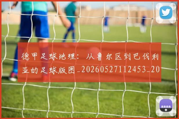 德甲足球地理：从鲁尔区到巴伐利亚的足球版图_20260527112453_20260609192104