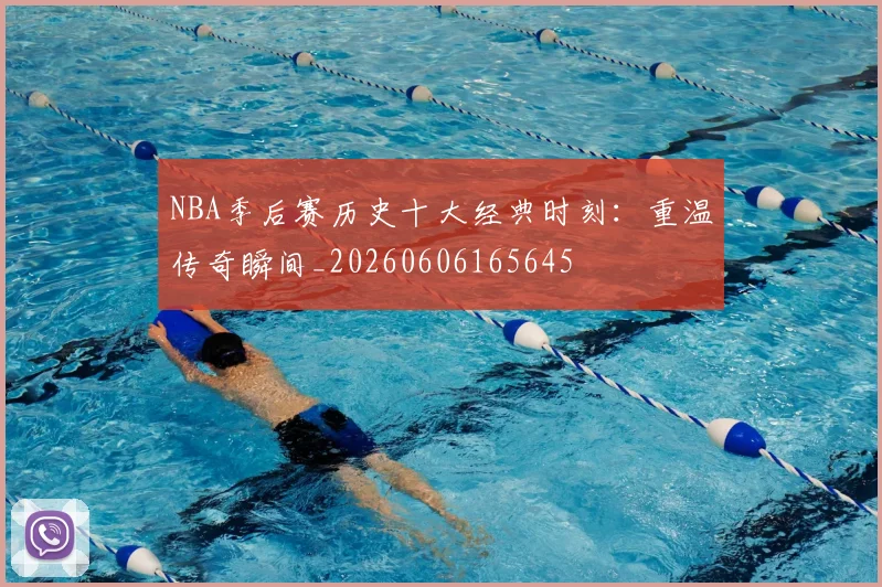 NBA季后赛历史十大经典时刻:重温传奇瞬间_20260606165645
