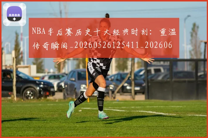 NBA季后赛历史十大经典时刻:重温传奇瞬间_20260526125411_20260606165645