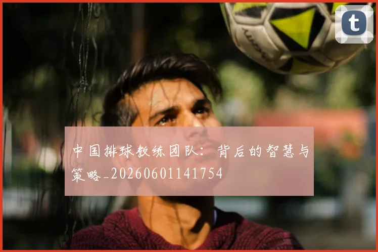 中国排球教练团队:背后的智慧与策略_20260601141754