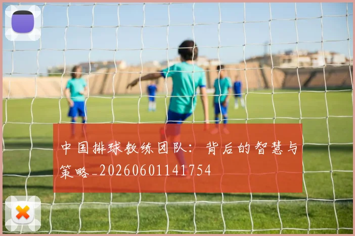 中国排球教练团队：背后的智慧与策略_20260601141754
