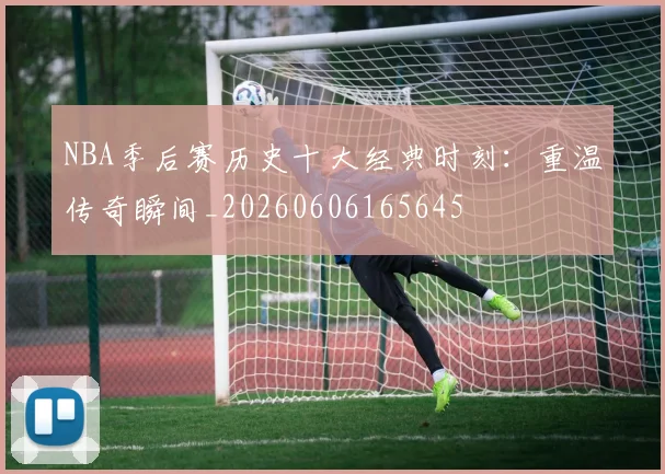 NBA季后赛历史十大经典时刻:重温传奇瞬间_20260606165645