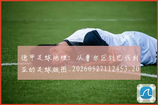 德甲足球地理：从鲁尔区到巴伐利亚的足球版图_20260527112453_20260609192104