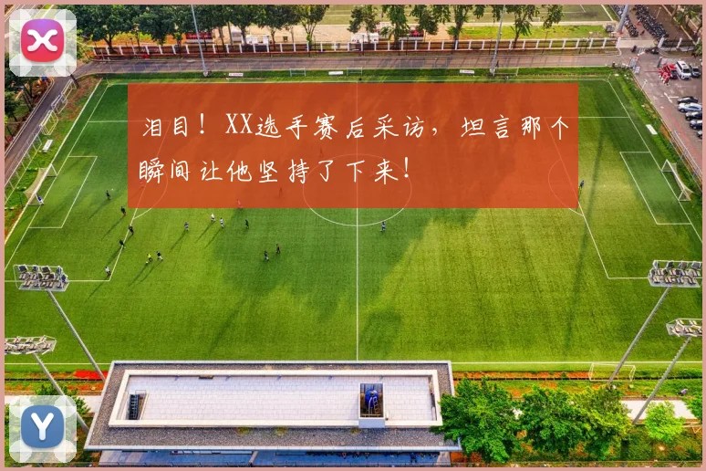 泪目！XX选手赛后采访，坦言那个瞬间让他坚持了下来！