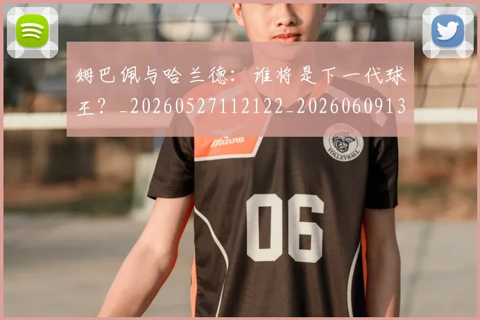 姆巴佩与哈兰德：谁将是下一代球王？_20260527112122_20260609132725