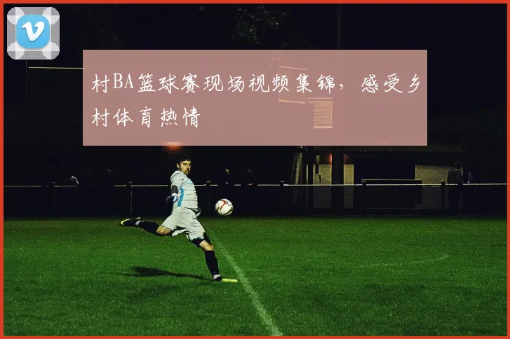 村BA篮球赛现场视频集锦，感受乡村体育热情